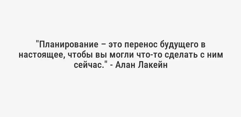 "Планирование – это перенос будущего в настоящее, чтобы вы могли что-то сделать с ним сейчас." - Алан Лакейн