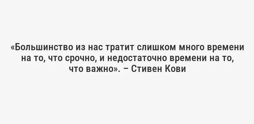 «Большинство из нас тратит слишком много времени на то, что срочно, и недостаточно времени на то, что важно». – Стивен Кови