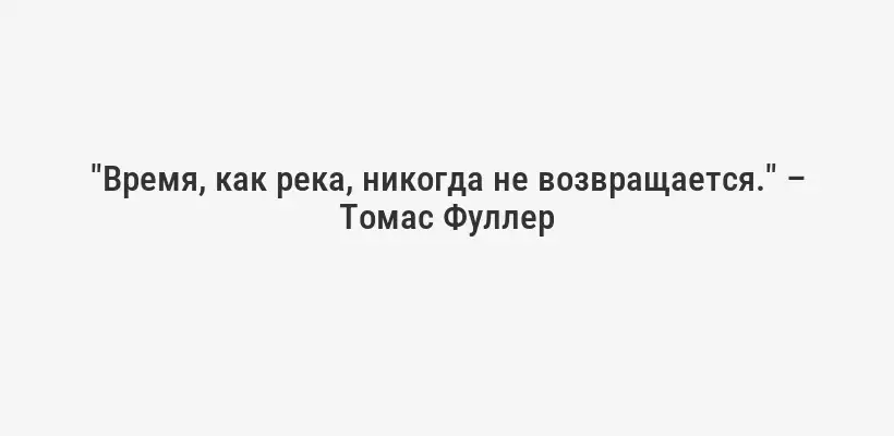 "Время, как река, никогда не возвращается." – Томас Фуллер