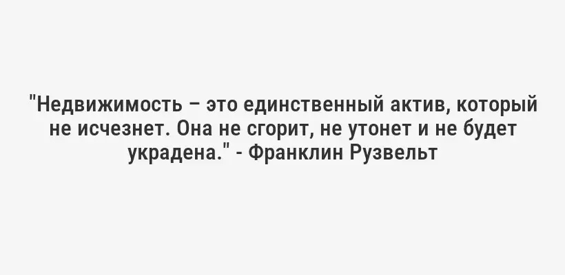 "Недвижимость – это единственный актив, который не исчезнет. Она не сгорит, не утонет и не будет украдена." - Франклин Рузвельт