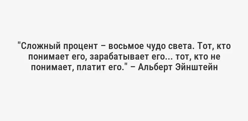 "Сложный процент – восьмое чудо света. Тот, кто понимает его, зарабатывает его... тот, кто не понимает, платит его." – Альберт Эйнштейн
