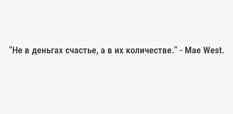 "Не в деньгах счастье, а в их количестве." - Mae West.