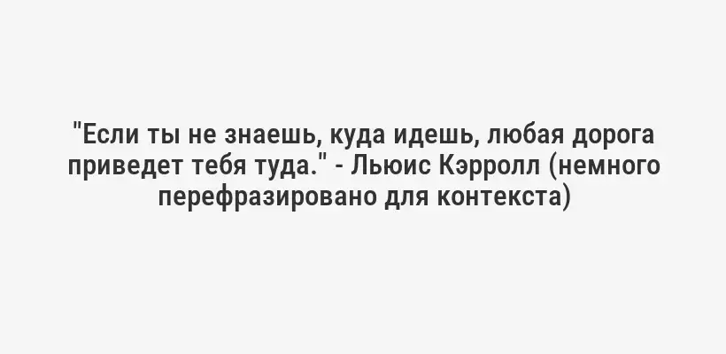 "Если ты не знаешь, куда идешь, любая дорога приведет тебя туда." - Льюис Кэрролл (немного перефразировано для контекста)