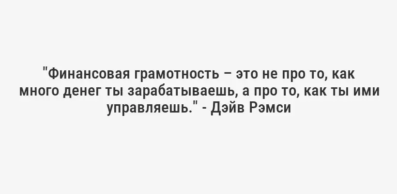 "Финансовая грамотность – это не про то, как много денег ты зарабатываешь, а про то, как ты ими управляешь." - Дэйв Рэмси