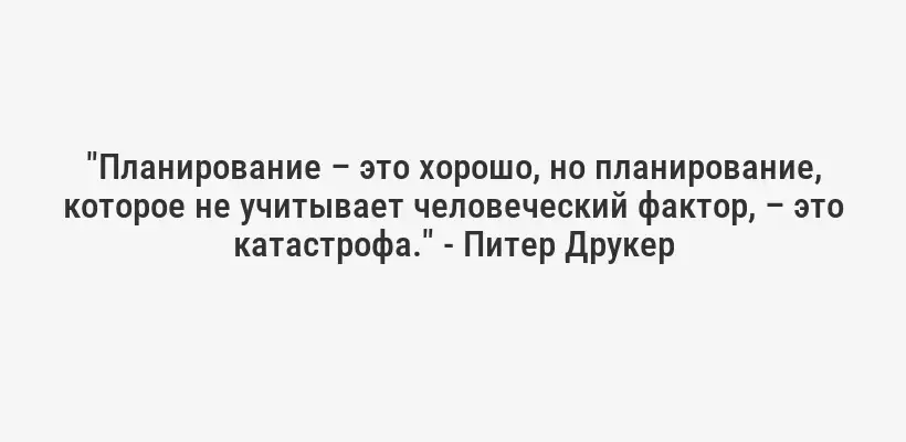 "Планирование – это хорошо, но планирование, которое не учитывает человеческий фактор, – это катастрофа." - Питер Друкер