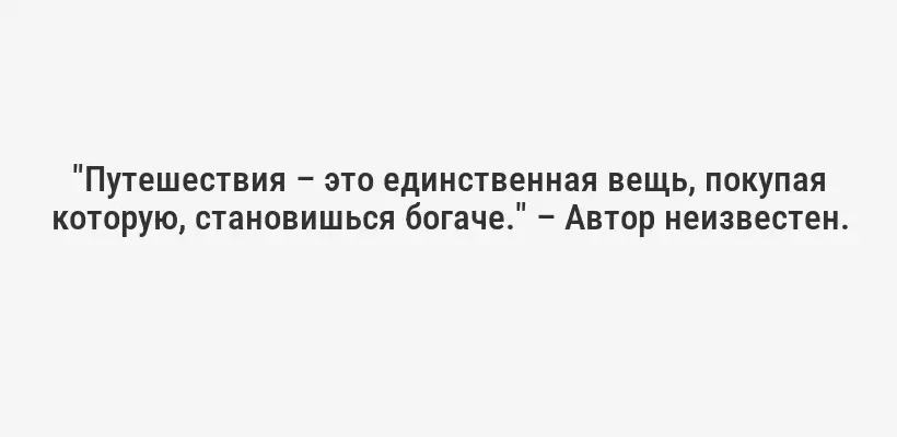 "Путешествия – это единственная вещь, покупая которую, становишься богаче." – Автор неизвестен.