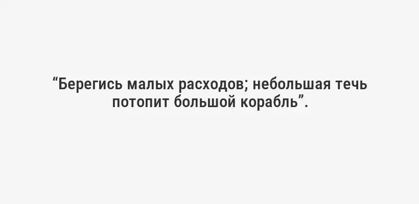 “Берегись малых расходов; небольшая течь потопит большой корабль”.