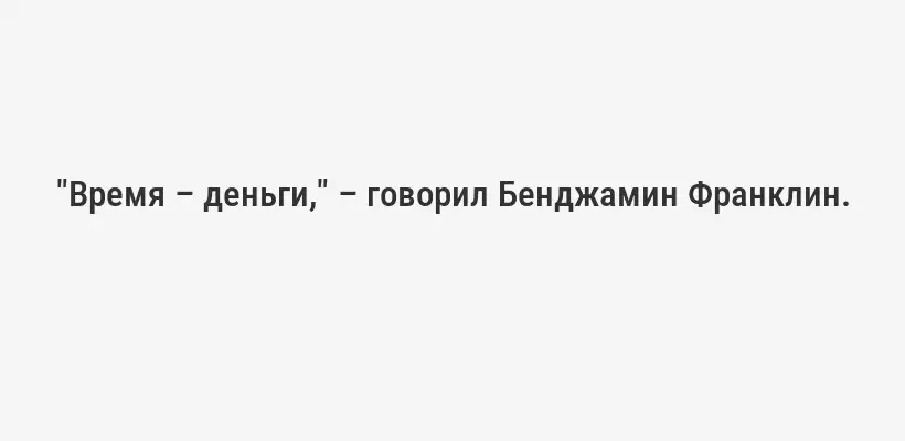 "Время – деньги," – говорил Бенджамин Франклин.