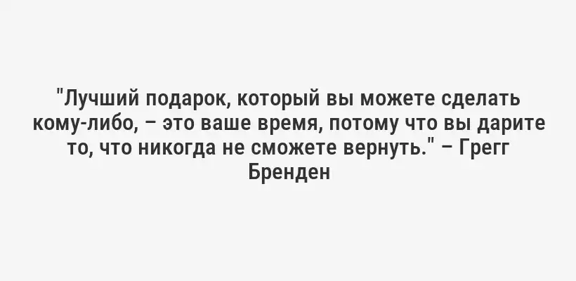 "Лучший подарок, который вы можете сделать кому-либо, – это ваше время, потому что вы дарите то, что никогда не сможете вернуть." – Грегг Бренден