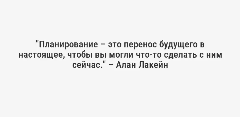"Планирование – это перенос будущего в настоящее, чтобы вы могли что-то сделать с ним сейчас." – Алан Лакейн