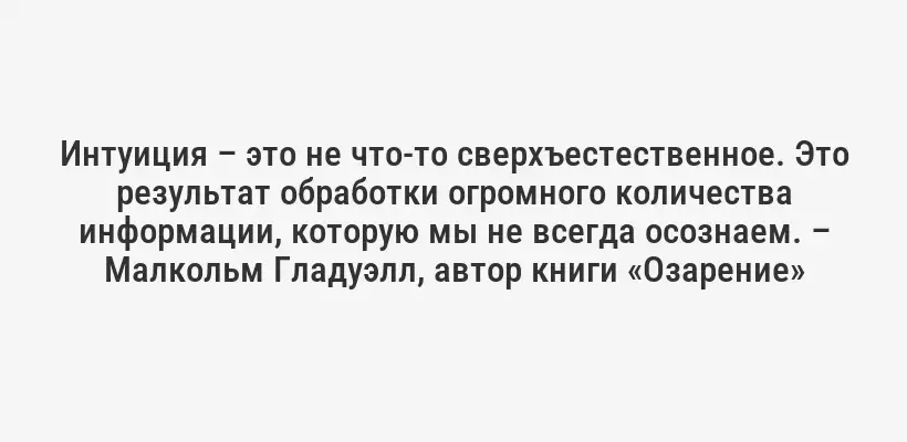 Интуиция – это не что-то сверхъестественное. Это результат обработки огромного количества информации, которую мы не всегда осознаем. – Малкольм Гладуэлл, автор книги «Озарение»