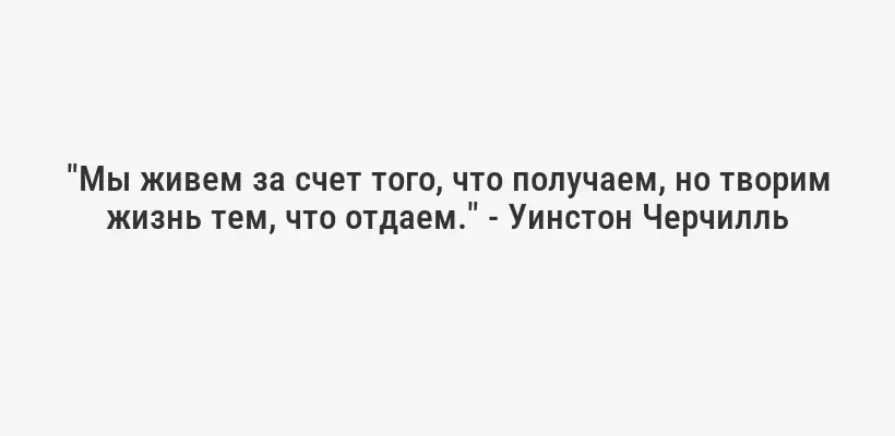 "Мы живем за счет того, что получаем, но творим жизнь тем, что отдаем." - Уинстон Черчилль