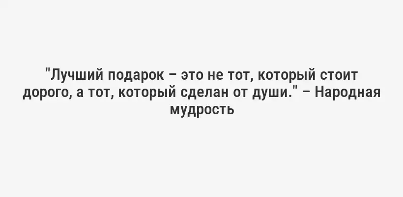 "Лучший подарок – это не тот, который стоит дорого, а тот, который сделан от души." – Народная мудрость
