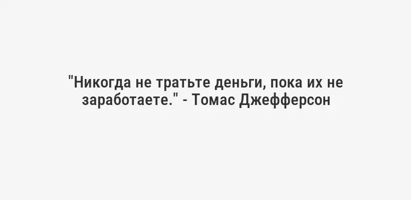 "Никогда не тратьте деньги, пока их не заработаете." - Томас Джефферсон