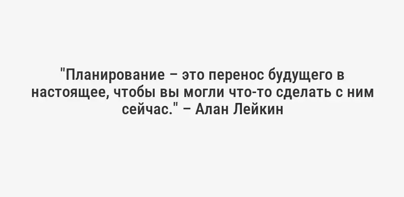 "Планирование – это перенос будущего в настоящее, чтобы вы могли что-то сделать с ним сейчас." – Алан Лейкин