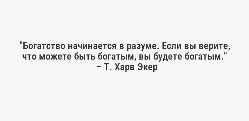 "Богатство начинается в разуме. Если вы верите, что можете быть богатым, вы будете богатым."
– Т. Харв Экер