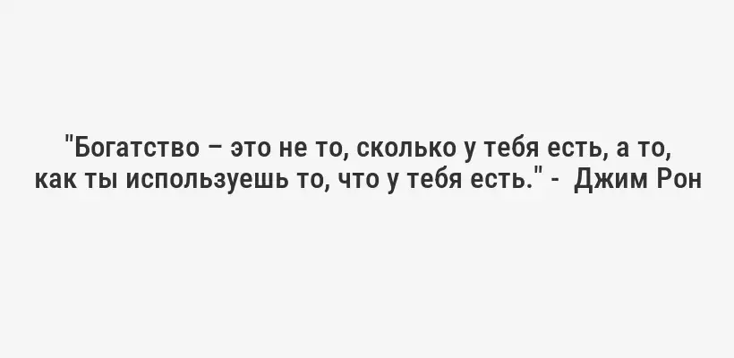 "Богатство – это не то, сколько у тебя есть, а то, как ты используешь то, что у тебя есть." -  Джим Рон