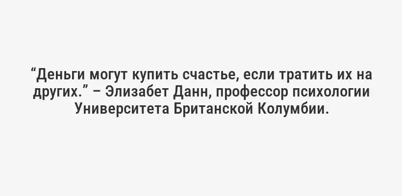 “Деньги могут купить счастье, если тратить их на других.” – Элизабет Данн, профессор психологии Университета Британской Колумбии.