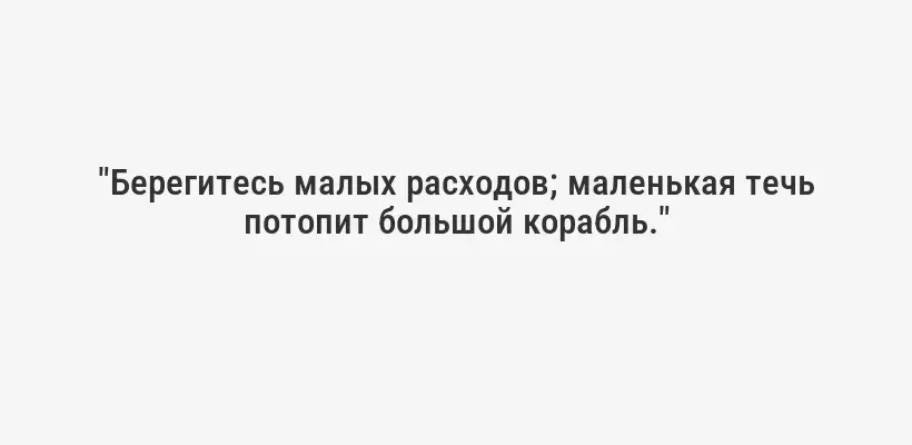 "Берегитесь малых расходов; маленькая течь потопит большой корабль."