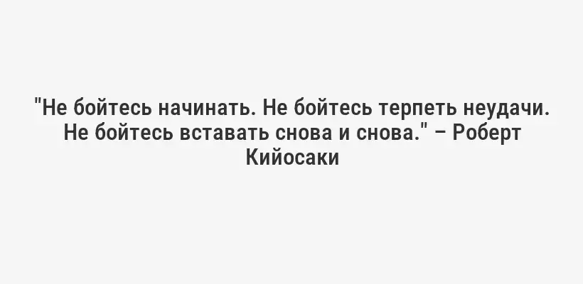 "Не бойтесь начинать. Не бойтесь терпеть неудачи. Не бойтесь вставать снова и снова." – Роберт Кийосаки