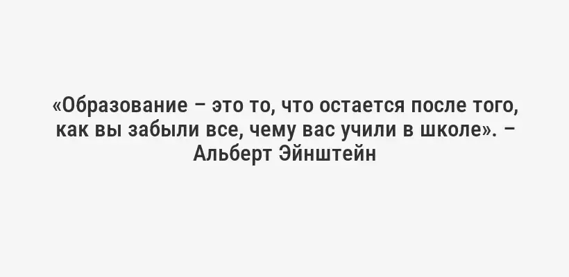 «Образование – это то, что остается после того, как вы забыли все, чему вас учили в школе». – Альберт Эйнштейн