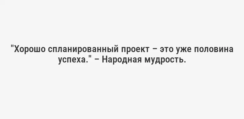 "Хорошо спланированный проект – это уже половина успеха." – Народная мудрость.