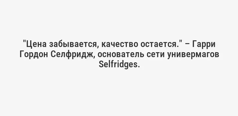 "Цена забывается, качество остается." – Гарри Гордон Селфридж, основатель сети универмагов Selfridges.