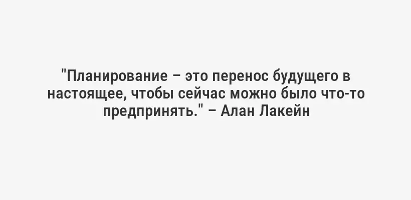 "Планирование – это перенос будущего в настоящее, чтобы сейчас можно было что-то предпринять." – Алан Лакейн