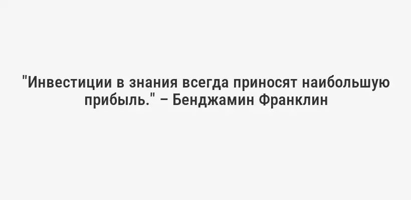 "Инвестиции в знания всегда приносят наибольшую прибыль." – Бенджамин Франклин
