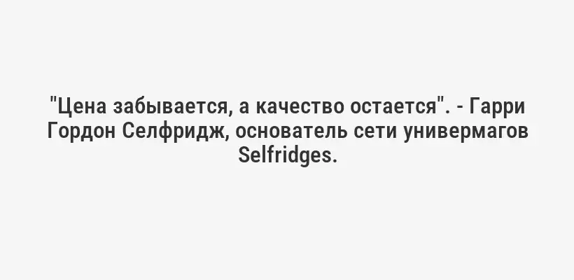 "Цена забывается, а качество остается". - Гарри Гордон Селфридж, основатель сети универмагов Selfridges.