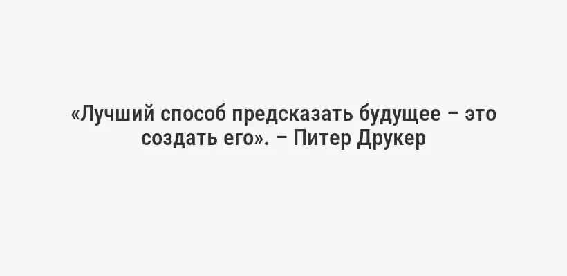 «Лучший способ предсказать будущее – это создать его». – Питер Друкер