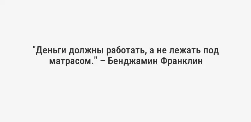 "Деньги должны работать, а не лежать под матрасом." – Бенджамин Франклин