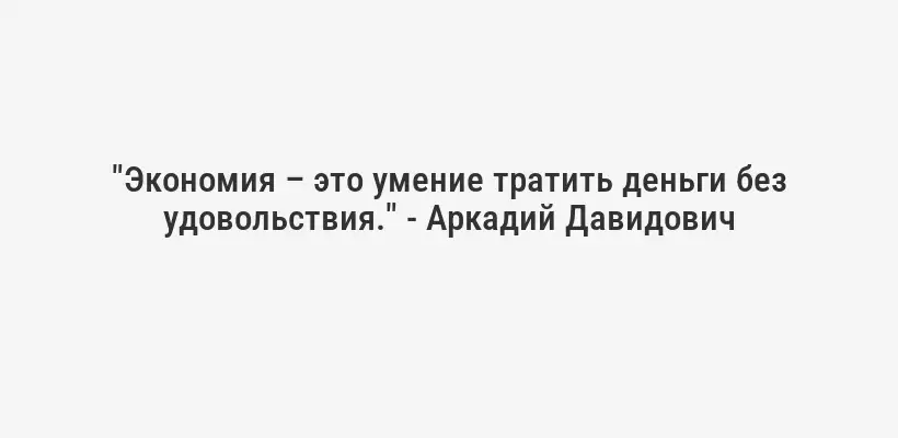 "Экономия – это умение тратить деньги без удовольствия." - Аркадий Давидович