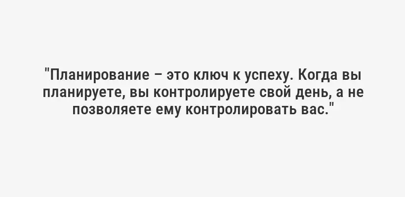 "Планирование – это ключ к успеху. Когда вы планируете, вы контролируете свой день, а не позволяете ему контролировать вас."