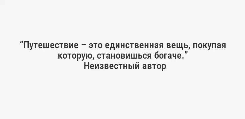 “Путешествие – это единственная вещь, покупая которую, становишься богаче.”
Неизвестный автор