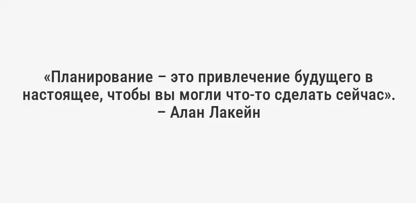 «Планирование – это привлечение будущего в настоящее, чтобы вы могли что-то сделать сейчас». – Алан Лакейн
