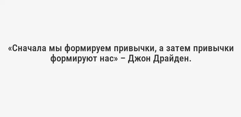 «Сначала мы формируем привычки, а затем привычки формируют нас» – Джон Драйден.