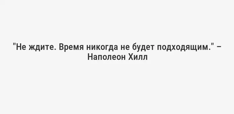"Не ждите. Время никогда не будет подходящим." – Наполеон Хилл