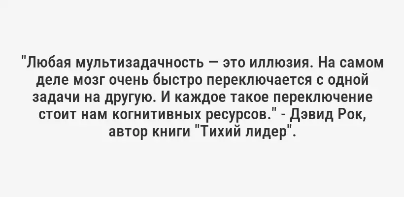 "Любая мультизадачность — это иллюзия. На самом деле мозг очень быстро переключается с одной задачи на другую. И каждое такое переключение стоит нам когнитивных ресурсов." - Дэвид Рок, автор книги "Тихий лидер".