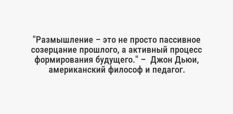 "Размышление – это не просто пассивное созерцание прошлого, а активный процесс формирования будущего." –  Джон Дьюи, американский философ и педагог.