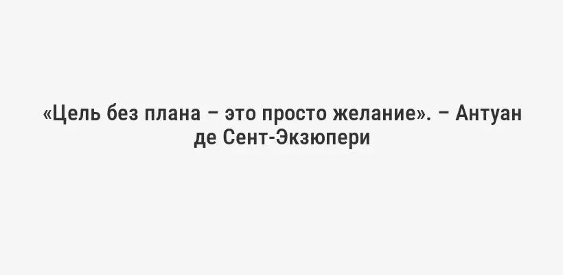 «Цель без плана – это просто желание». – Антуан де Сент-Экзюпери