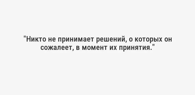 "Никто не принимает решений, о которых он сожалеет, в момент их принятия."