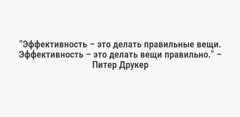 "Эффективность – это делать правильные вещи. Эффективность – это делать вещи правильно." – Питер Друкер