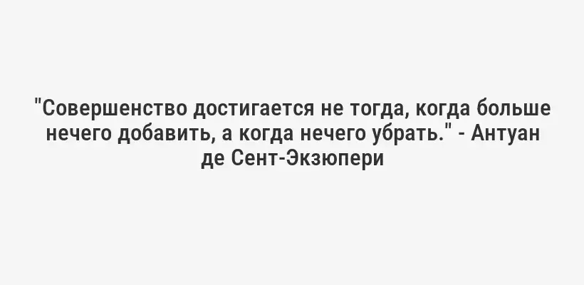 "Совершенство достигается не тогда, когда больше нечего добавить, а когда нечего убрать." - Антуан де Сент-Экзюпери