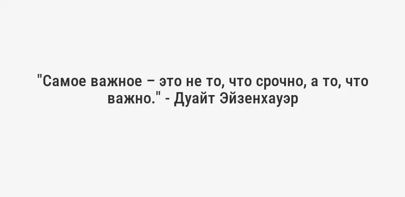 "Самое важное – это не то, что срочно, а то, что важно." - Дуайт Эйзенхауэр