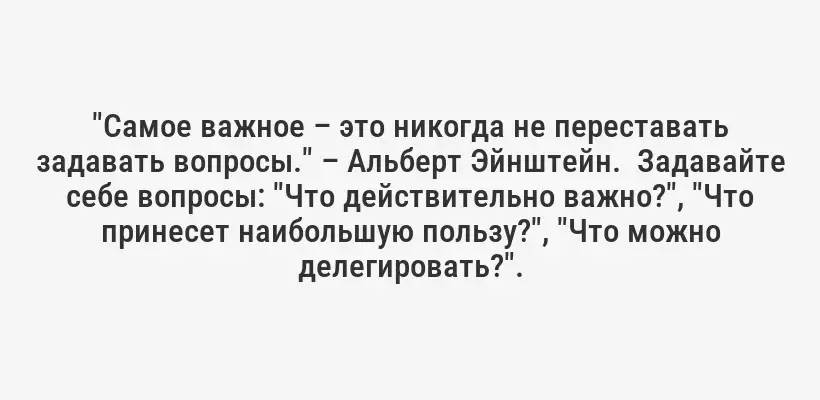 "Самое важное – это никогда не переставать задавать вопросы." – Альберт Эйнштейн.  Задавайте себе вопросы: "Что действительно важно?", "Что принесет наибольшую пользу?", "Что можно делегировать?".