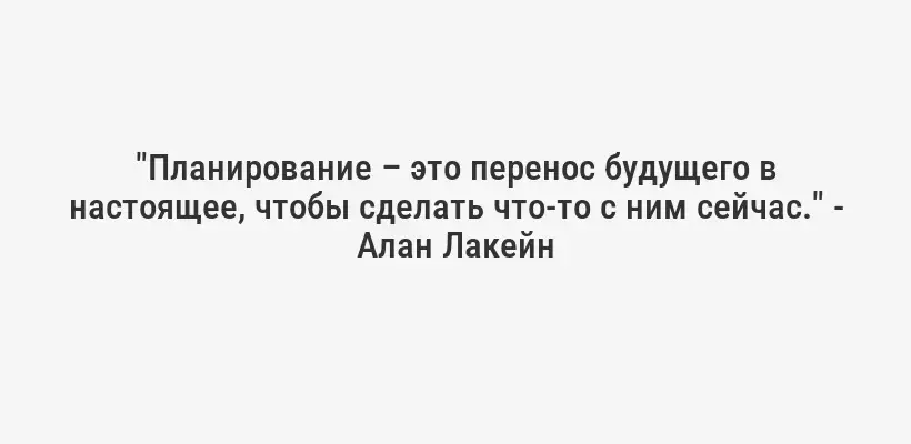 "Планирование – это перенос будущего в настоящее, чтобы сделать что-то с ним сейчас." - Алан Лакейн