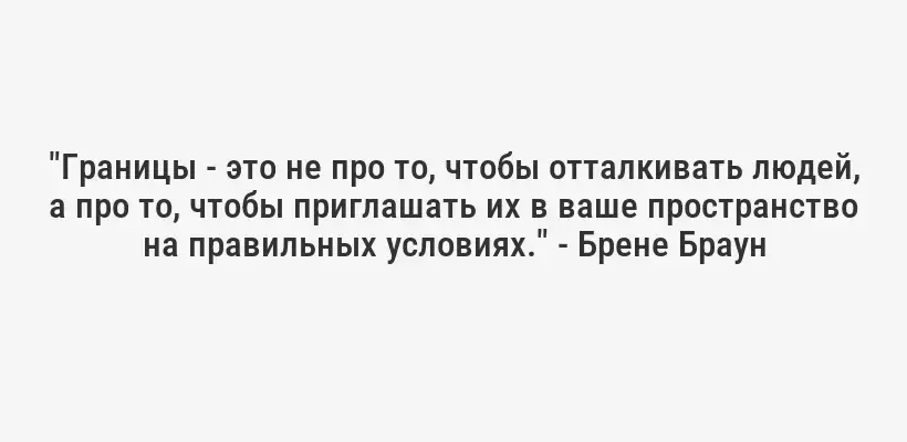 "Границы - это не про то, чтобы отталкивать людей, а про то, чтобы приглашать их в ваше пространство на правильных условиях." - Брене Браун
