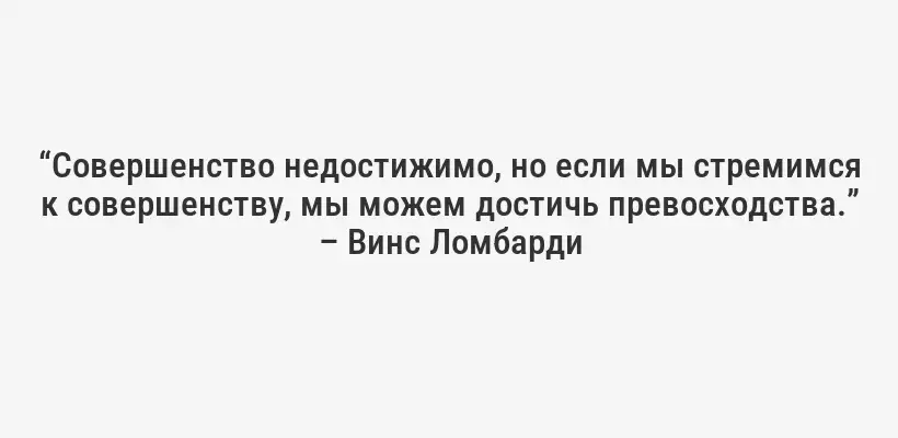 “Совершенство недостижимо, но если мы стремимся к совершенству, мы можем достичь превосходства.” – Винс Ломбарди