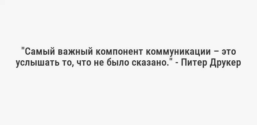 "Самый важный компонент коммуникации – это услышать то, что не было сказано." - Питер Друкер